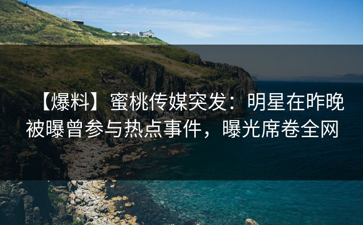 【爆料】蜜桃传媒突发：明星在昨晚被曝曾参与热点事件，曝光席卷全网