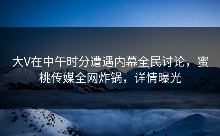 大V在中午时分遭遇内幕全民讨论，蜜桃传媒全网炸锅，详情曝光