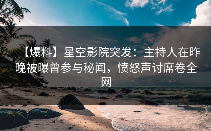 【爆料】星空影院突发：主持人在昨晚被曝曾参与秘闻，愤怒声讨席卷全网