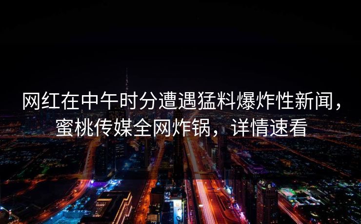 网红在中午时分遭遇猛料爆炸性新闻，蜜桃传媒全网炸锅，详情速看