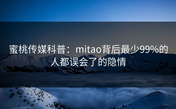 蜜桃传媒科普：mitao背后最少99%的人都误会了的隐情