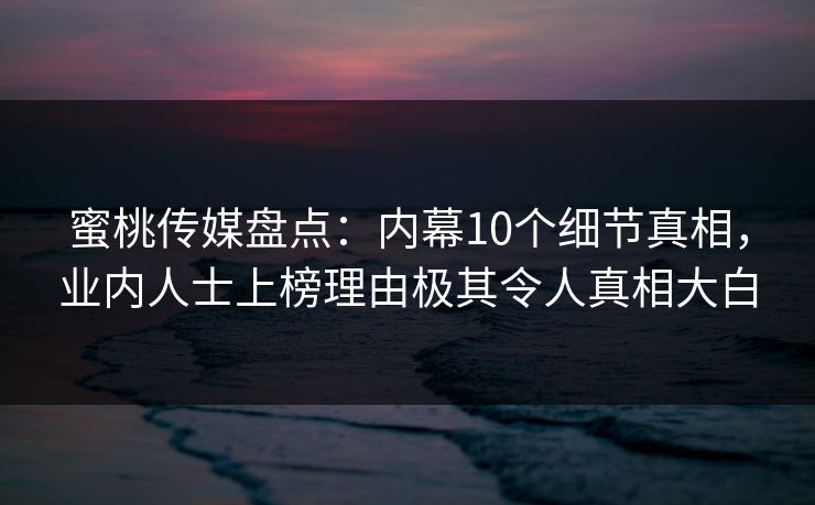 蜜桃传媒盘点：内幕10个细节真相，业内人士上榜理由极其令人真相大白