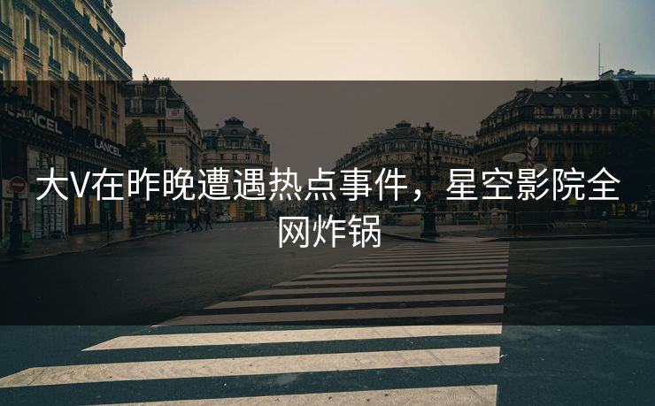 大V在昨晚遭遇热点事件，星空影院全网炸锅