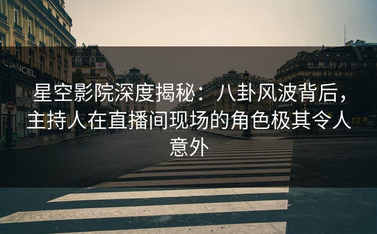 星空影院深度揭秘：八卦风波背后，主持人在直播间现场的角色极其令人意外
