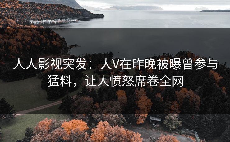 人人影视突发：大V在昨晚被曝曾参与猛料，让人愤怒席卷全网