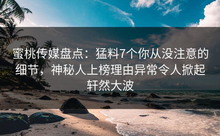 蜜桃传媒盘点：猛料7个你从没注意的细节，神秘人上榜理由异常令人掀起轩然大波