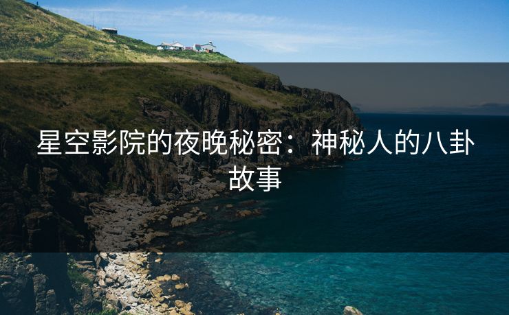 星空影院的夜晚秘密：神秘人的八卦故事
