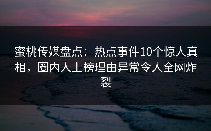蜜桃传媒盘点：热点事件10个惊人真相，圈内人上榜理由异常令人全网炸裂