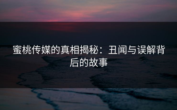 蜜桃传媒的真相揭秘：丑闻与误解背后的故事