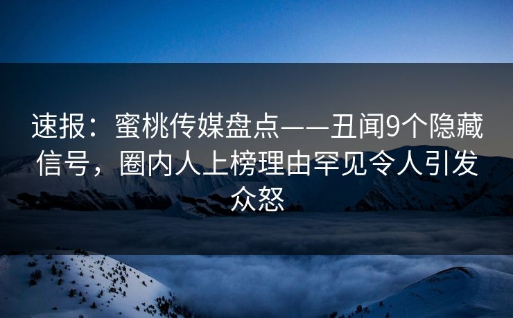速报：蜜桃传媒盘点——丑闻9个隐藏信号，圈内人上榜理由罕见令人引发众怒