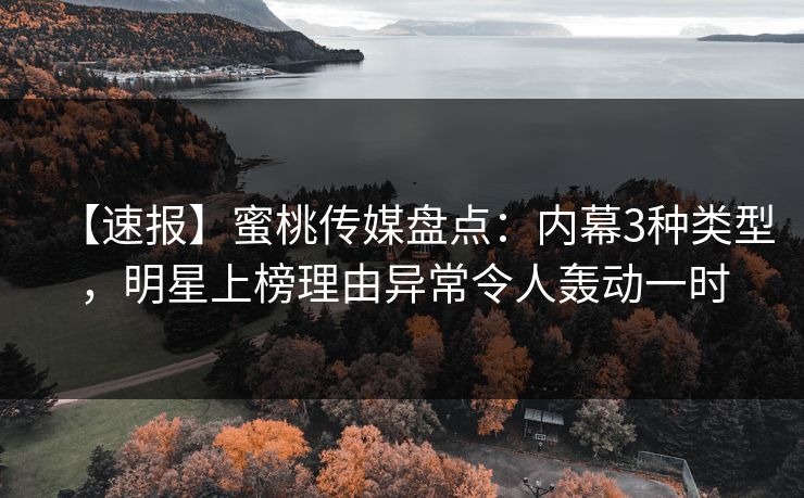 【速报】蜜桃传媒盘点：内幕3种类型，明星上榜理由异常令人轰动一时