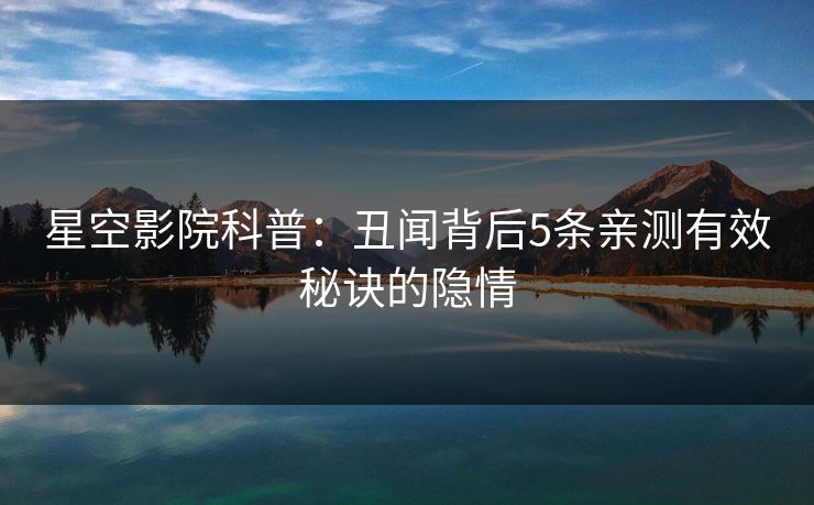 星空影院科普：丑闻背后5条亲测有效秘诀的隐情