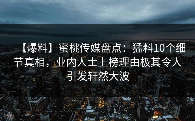 【爆料】蜜桃传媒盘点：猛料10个细节真相，业内人士上榜理由极其令人引发轩然大波