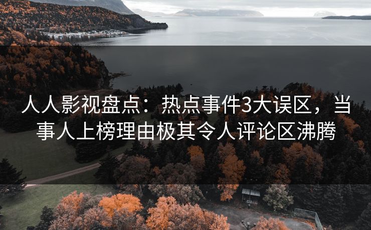 人人影视盘点：热点事件3大误区，当事人上榜理由极其令人评论区沸腾
