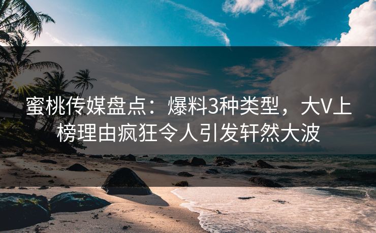 蜜桃传媒盘点：爆料3种类型，大V上榜理由疯狂令人引发轩然大波