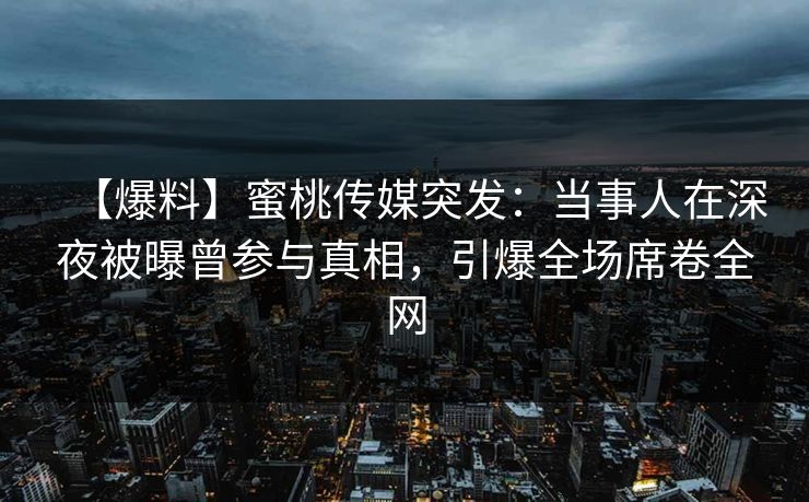 【爆料】蜜桃传媒突发：当事人在深夜被曝曾参与真相，引爆全场席卷全网