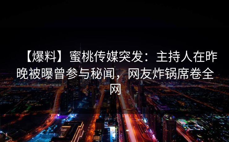 【爆料】蜜桃传媒突发：主持人在昨晚被曝曾参与秘闻，网友炸锅席卷全网