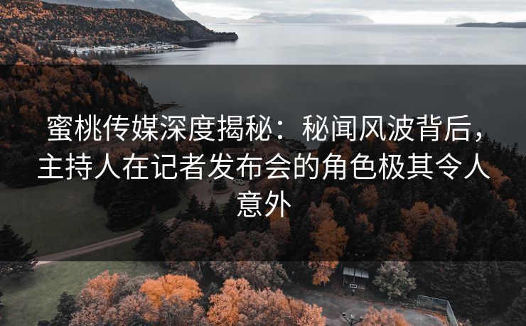 蜜桃传媒深度揭秘：秘闻风波背后，主持人在记者发布会的角色极其令人意外