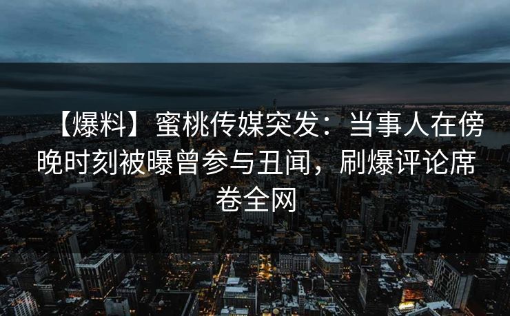 【爆料】蜜桃传媒突发：当事人在傍晚时刻被曝曾参与丑闻，刷爆评论席卷全网