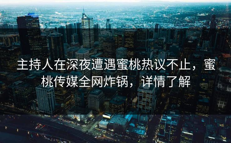 主持人在深夜遭遇蜜桃热议不止，蜜桃传媒全网炸锅，详情了解
