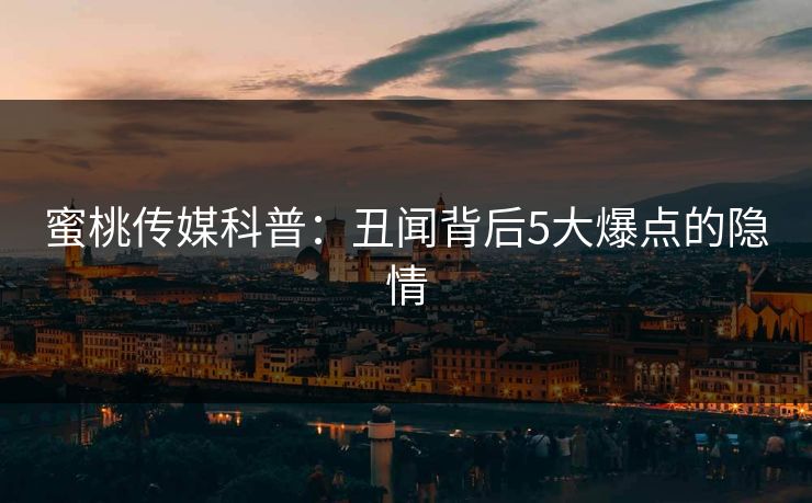 蜜桃传媒科普：丑闻背后5大爆点的隐情