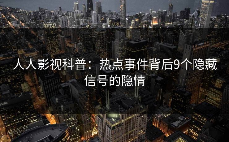 人人影视科普：热点事件背后9个隐藏信号的隐情