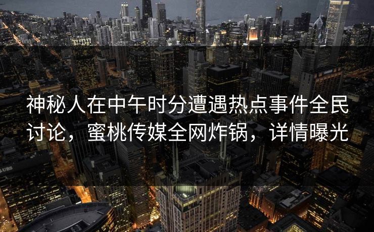 神秘人在中午时分遭遇热点事件全民讨论，蜜桃传媒全网炸锅，详情曝光