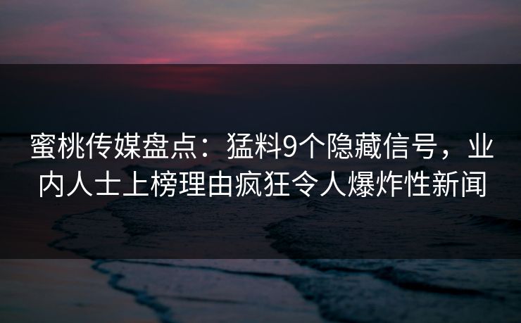 蜜桃传媒盘点：猛料9个隐藏信号，业内人士上榜理由疯狂令人爆炸性新闻