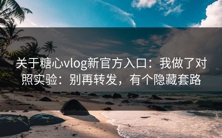 关于糖心vlog新官方入口：我做了对照实验：别再转发，有个隐藏套路