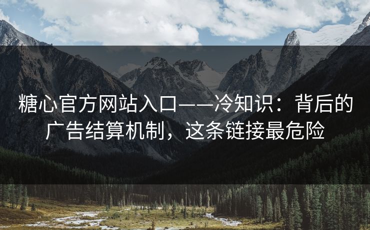 糖心官方网站入口——冷知识：背后的广告结算机制，这条链接最危险