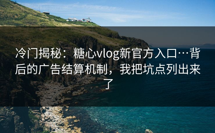 冷门揭秘：糖心vlog新官方入口…背后的广告结算机制，我把坑点列出来了