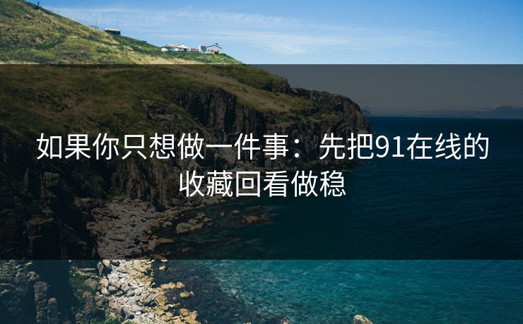 如果你只想做一件事：先把91在线的收藏回看做稳