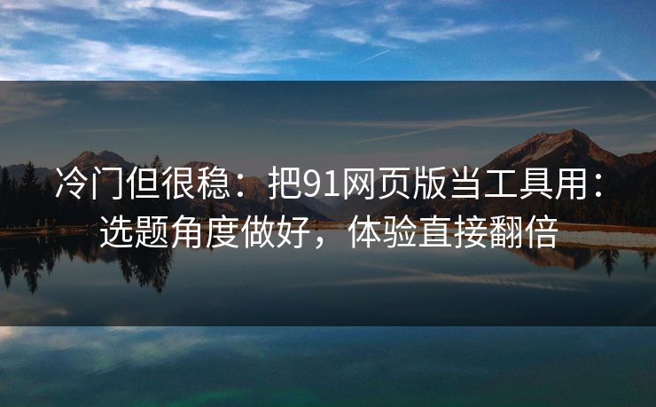 冷门但很稳：把91网页版当工具用：选题角度做好，体验直接翻倍