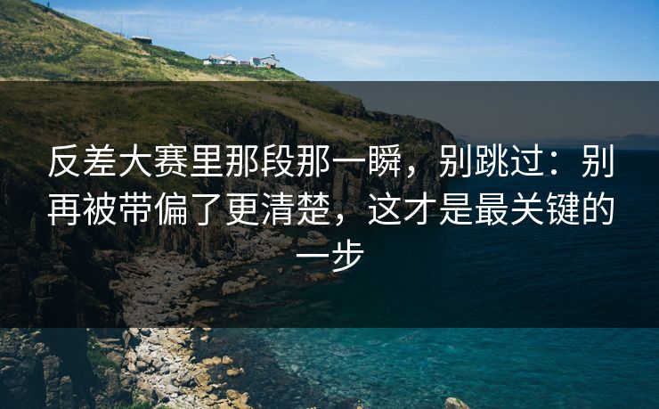 反差大赛里那段那一瞬，别跳过：别再被带偏了更清楚，这才是最关键的一步