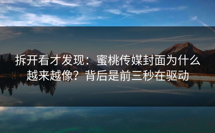 拆开看才发现：蜜桃传媒封面为什么越来越像？背后是前三秒在驱动
