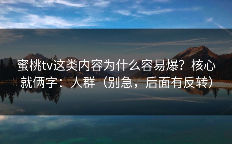 蜜桃tv这类内容为什么容易爆？核心就俩字：人群（别急，后面有反转）