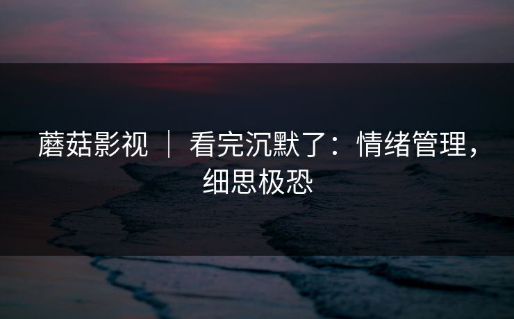 蘑菇影视 ｜ 看完沉默了：情绪管理，细思极恐