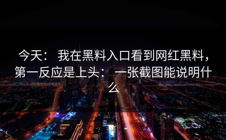 今天: 我在黑料入口看到网红黑料,第一反应是上头: 一张截图能说明什么 今天: 我在黑料入口看到网红黑料,第一反应是上头: 一张截图能说明什么