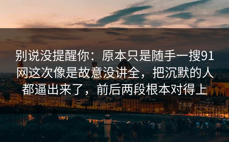 别说没提醒你：原本只是随手一搜91网这次像是故意没讲全，把沉默的人都逼出来了，前后两段根本对得上