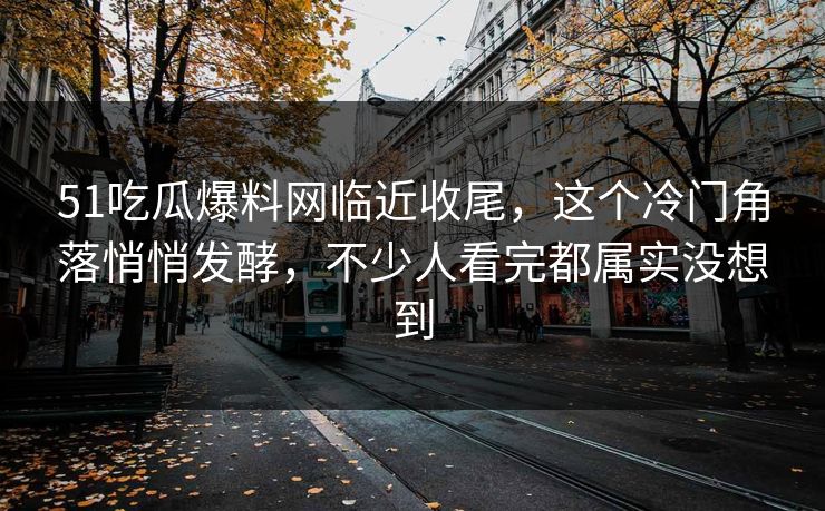 51吃瓜爆料网临近收尾，这个冷门角落悄悄发酵，不少人看完都属实没想到