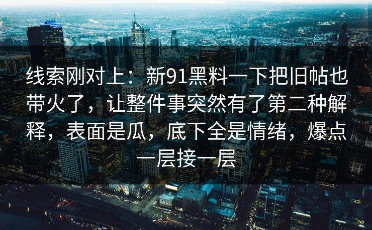 线索刚对上：新91黑料一下把旧帖也带火了，让整件事突然有了第二种解释，表面是瓜，底下全是情绪，爆点一层接一层