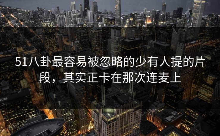 51八卦最容易被忽略的少有人提的片段，其实正卡在那次连麦上
