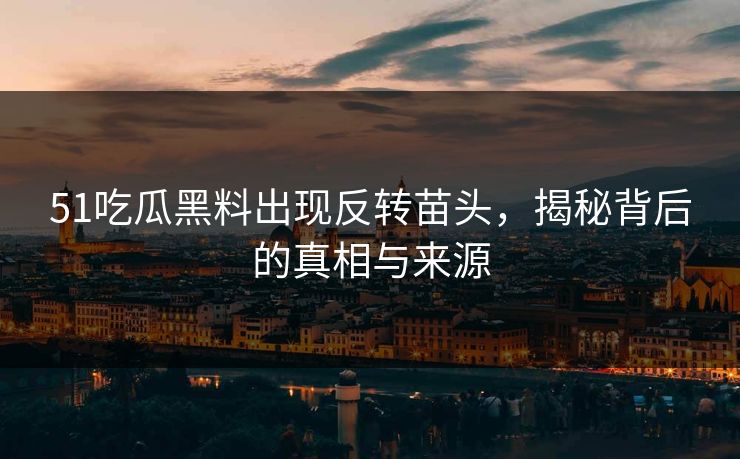 51吃瓜黑料出现反转苗头，揭秘背后的真相与来源