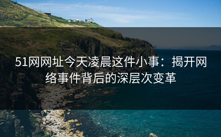 51网网址今天凌晨这件小事：揭开网络事件背后的深层次变革