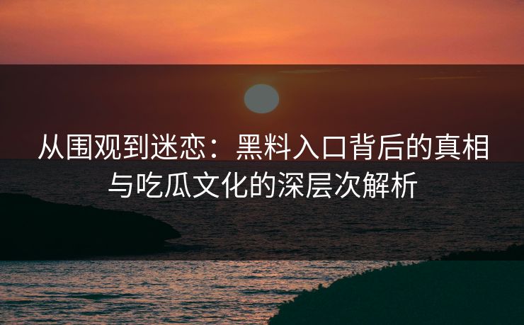 从围观到迷恋：黑料入口背后的真相与吃瓜文化的深层次解析