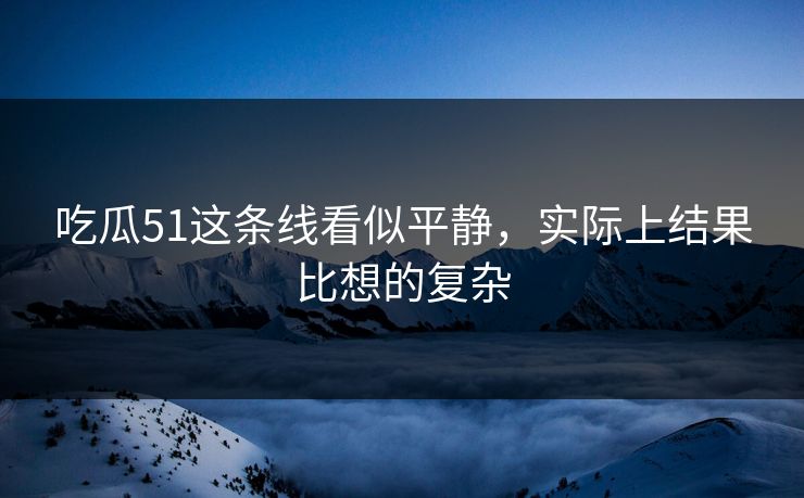 吃瓜51这条线看似平静，实际上结果比想的复杂