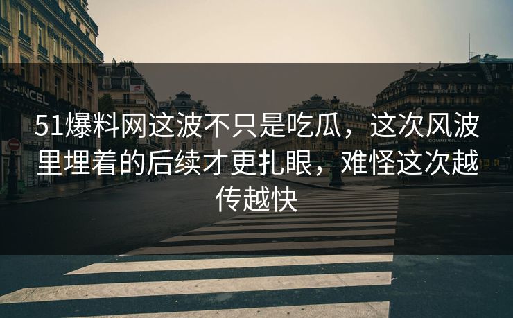 51爆料网这波不只是吃瓜，这次风波里埋着的后续才更扎眼，难怪这次越传越快