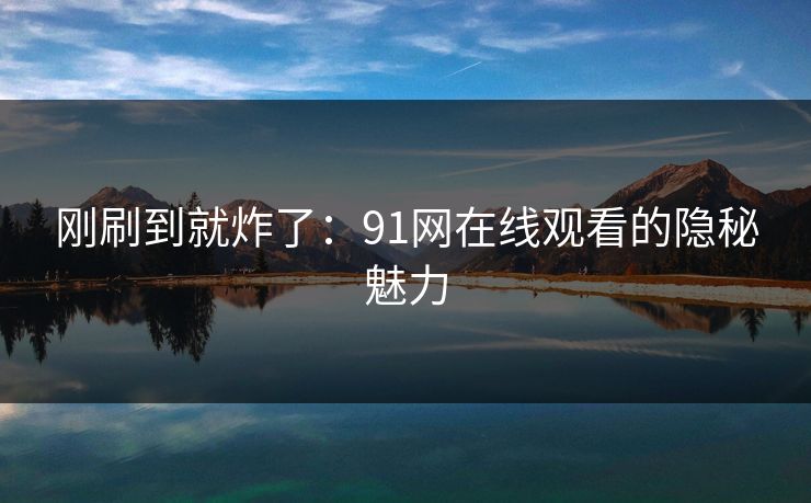 刚刷到就炸了：91网在线观看的隐秘魅力