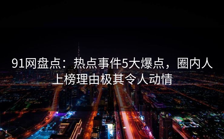 91网盘点:热点事件5大爆点,圈内人上榜理由极其令人动情 91网盘点:热点事件5大爆点,圈内人上榜理由极其令人动情