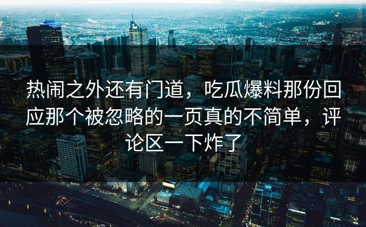 热闹之外还有门道，吃瓜爆料那份回应那个被忽略的一页真的不简单，评论区一下炸了